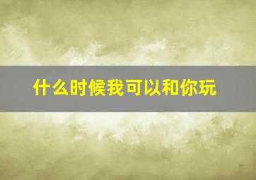 什么时候我可以和你玩