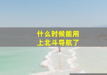 什么时候能用上北斗导航了