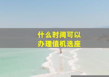 什么时间可以办理值机选座