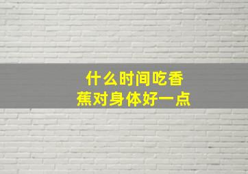 什么时间吃香蕉对身体好一点