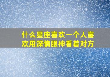 什么星座喜欢一个人喜欢用深情眼神看着对方