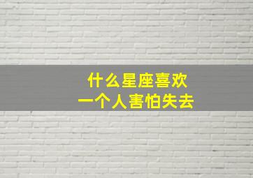 什么星座喜欢一个人害怕失去