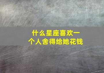 什么星座喜欢一个人舍得给她花钱