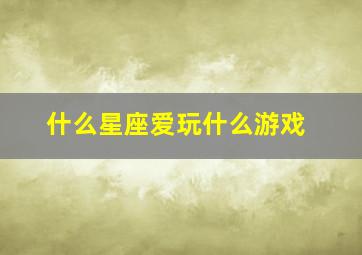 什么星座爱玩什么游戏