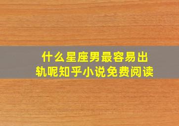 什么星座男最容易出轨呢知乎小说免费阅读