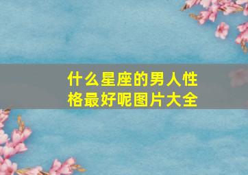 什么星座的男人性格最好呢图片大全