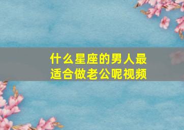 什么星座的男人最适合做老公呢视频