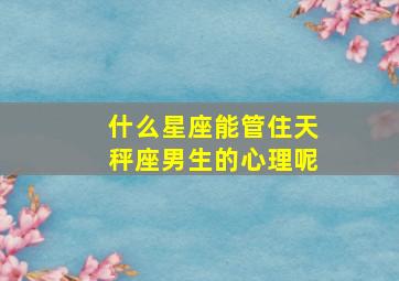 什么星座能管住天秤座男生的心理呢