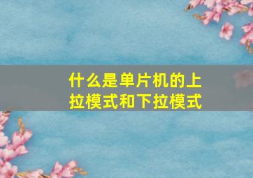 什么是单片机的上拉模式和下拉模式