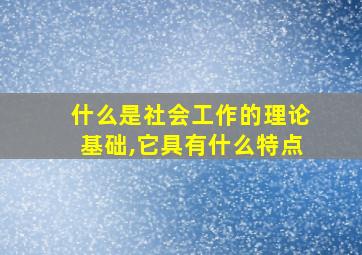 什么是社会工作的理论基础,它具有什么特点