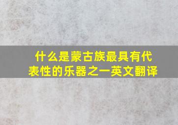 什么是蒙古族最具有代表性的乐器之一英文翻译