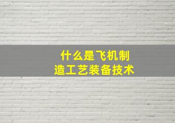 什么是飞机制造工艺装备技术