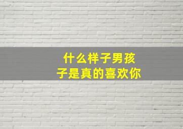 什么样子男孩子是真的喜欢你