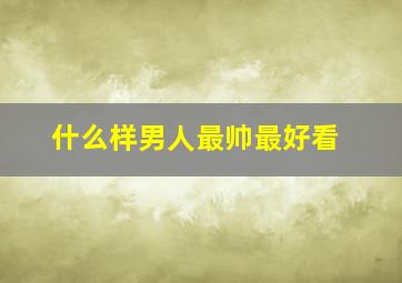 什么样男人最帅最好看