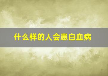 什么样的人会患白血病