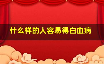 什么样的人容易得白血病