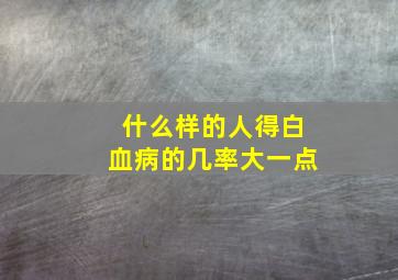 什么样的人得白血病的几率大一点