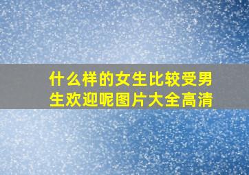 什么样的女生比较受男生欢迎呢图片大全高清