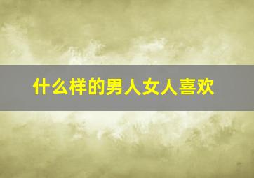 什么样的男人女人喜欢