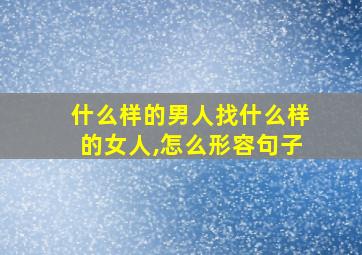 什么样的男人找什么样的女人,怎么形容句子