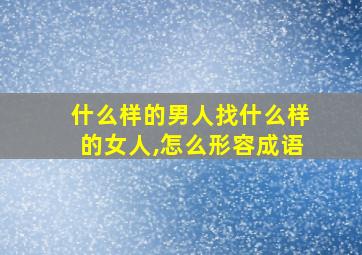 什么样的男人找什么样的女人,怎么形容成语