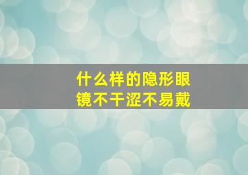 什么样的隐形眼镜不干涩不易戴