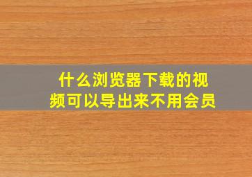 什么浏览器下载的视频可以导出来不用会员