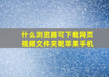 什么浏览器可下载网页视频文件夹呢苹果手机