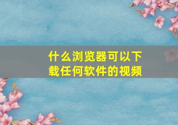 什么浏览器可以下载任何软件的视频