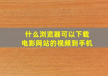 什么浏览器可以下载电影网站的视频到手机