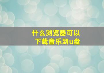 什么浏览器可以下载音乐到u盘