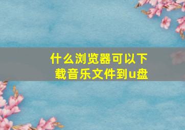 什么浏览器可以下载音乐文件到u盘