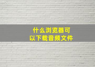 什么浏览器可以下载音频文件