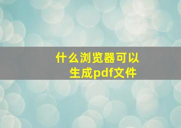 什么浏览器可以生成pdf文件