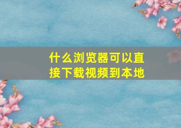 什么浏览器可以直接下载视频到本地