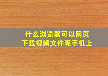 什么浏览器可以网页下载视频文件呢手机上