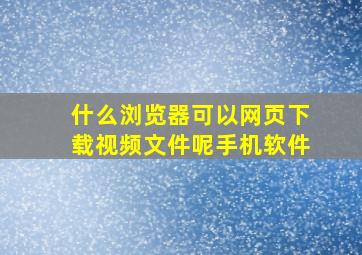 什么浏览器可以网页下载视频文件呢手机软件