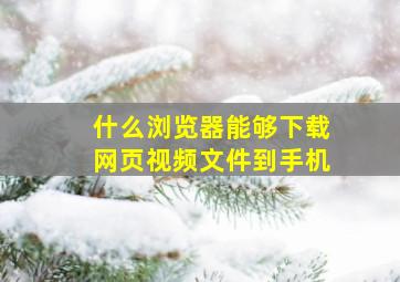 什么浏览器能够下载网页视频文件到手机