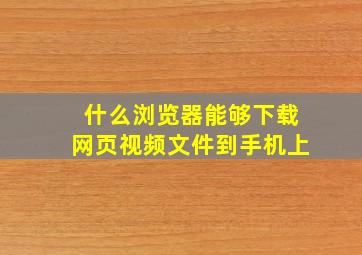 什么浏览器能够下载网页视频文件到手机上