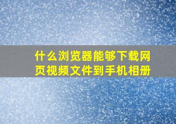 什么浏览器能够下载网页视频文件到手机相册