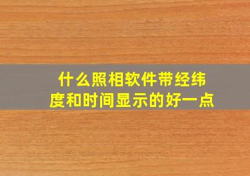 什么照相软件带经纬度和时间显示的好一点