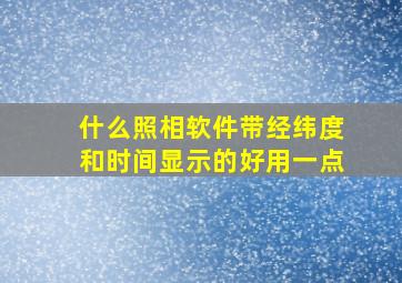 什么照相软件带经纬度和时间显示的好用一点