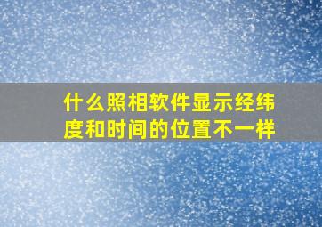 什么照相软件显示经纬度和时间的位置不一样