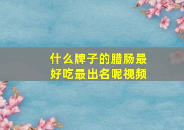 什么牌子的腊肠最好吃最出名呢视频