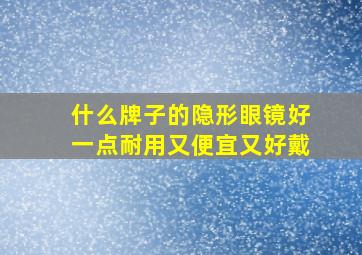 什么牌子的隐形眼镜好一点耐用又便宜又好戴