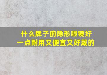 什么牌子的隐形眼镜好一点耐用又便宜又好戴的