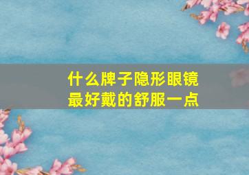 什么牌子隐形眼镜最好戴的舒服一点