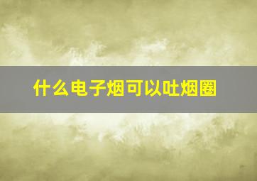 什么电子烟可以吐烟圈