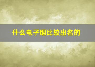 什么电子烟比较出名的