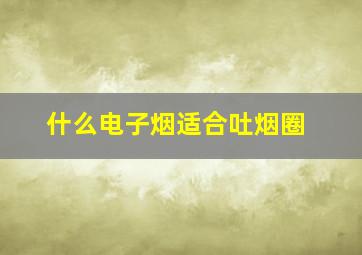 什么电子烟适合吐烟圈